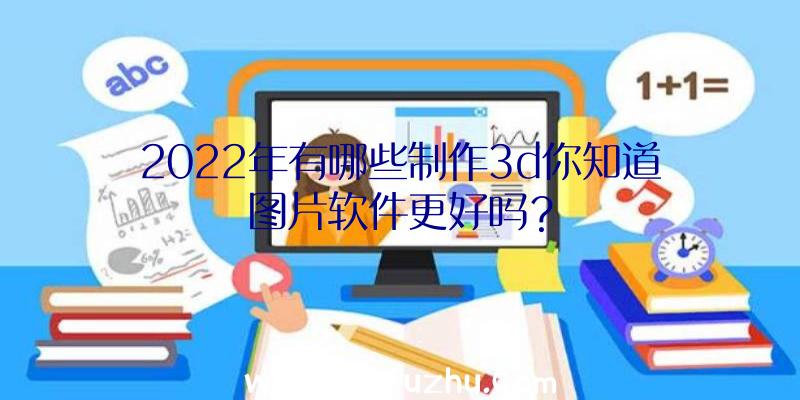 2022年有哪些制作3d你知道图片软件更好吗？