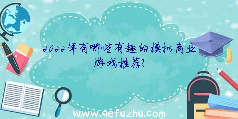 2022年有哪些有趣的模拟商业游戏推荐？