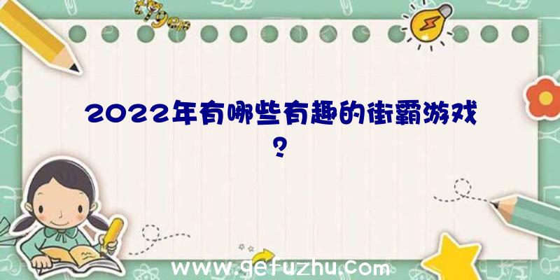 2022年有哪些有趣的街霸游戏？