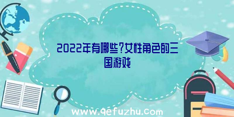 2022年有哪些？女性角色的三国游戏