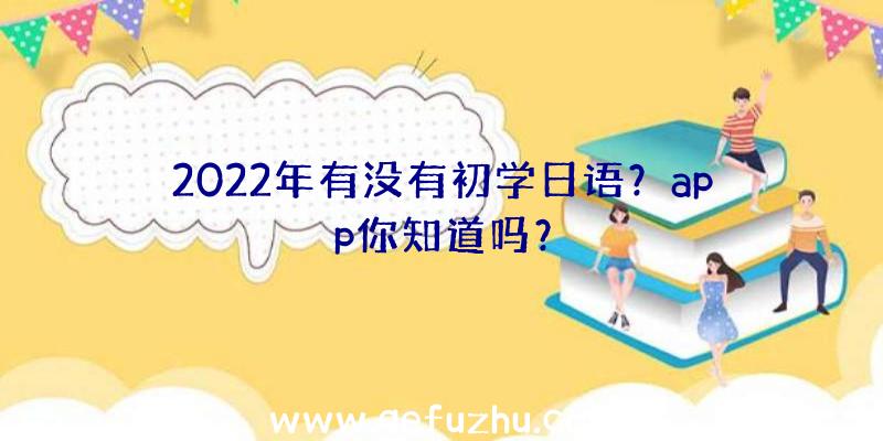 2022年有没有初学日语？app你知道吗？