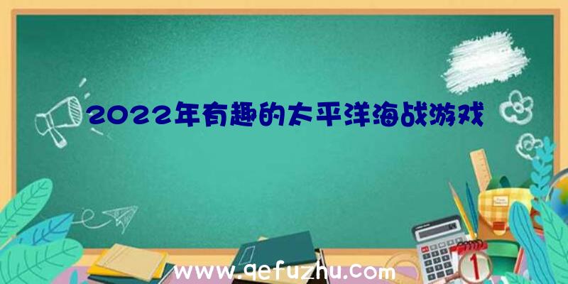 2022年有趣的太平洋海战游戏