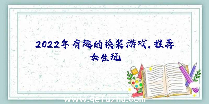 2022年有趣的换装游戏,推荐女生玩