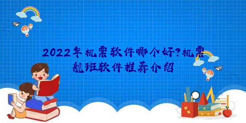 2022年机票软件哪个好？机票航班软件推荐介绍