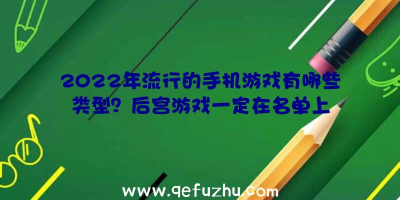 2022年流行的手机游戏有哪些类型？后宫游戏一定在名单上