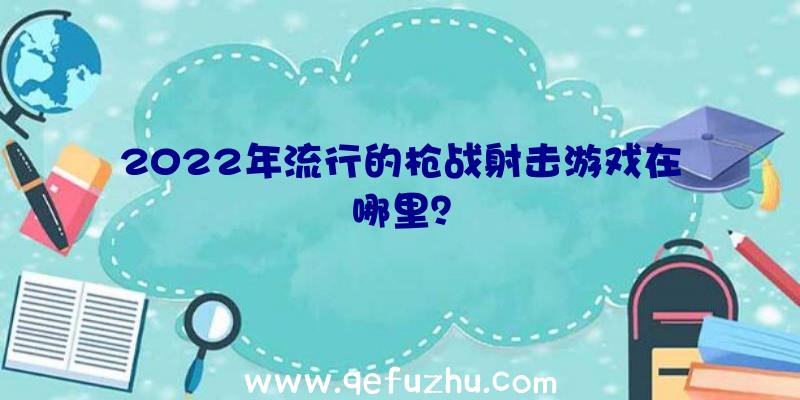 2022年流行的枪战射击游戏在哪里？