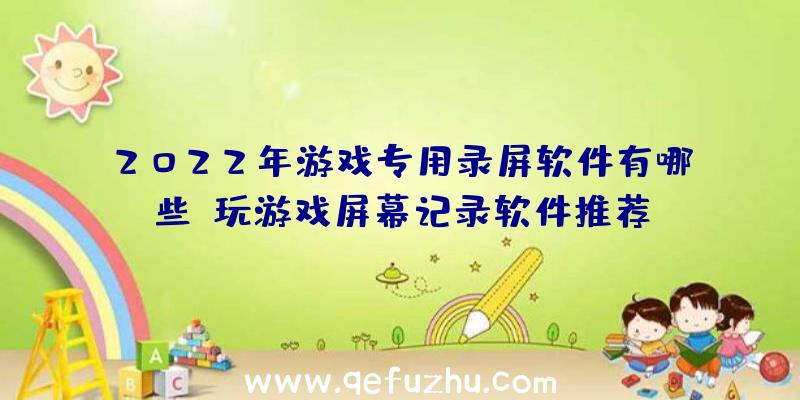 2022年游戏专用录屏软件有哪些？玩游戏屏幕记录软件推荐