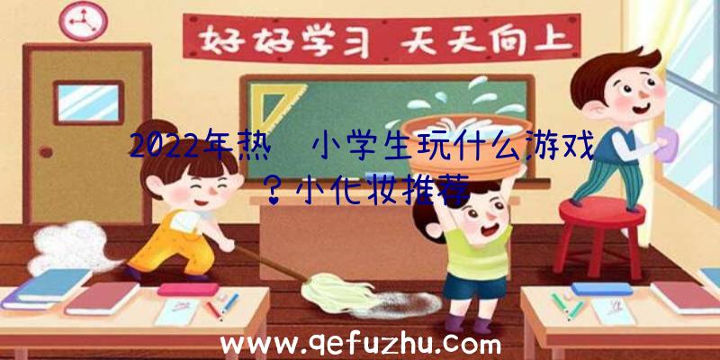 2022年热门小学生玩什么游戏？小化妆推荐