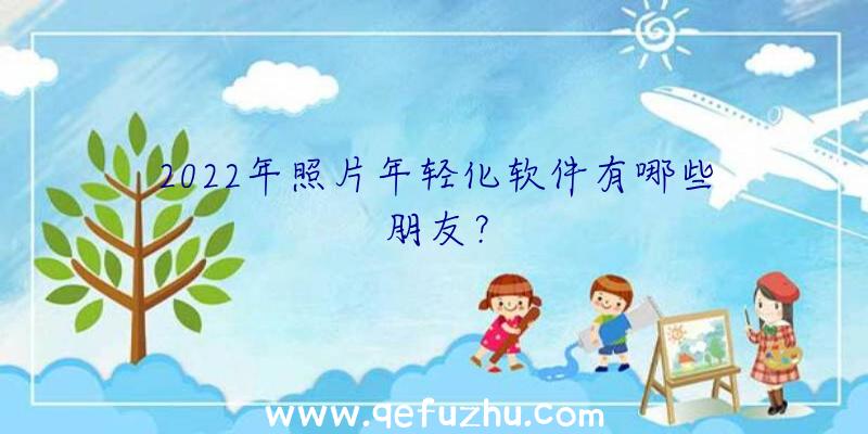 2022年照片年轻化软件有哪些朋友？