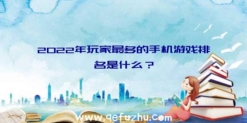 2022年玩家最多的手机游戏排名是什么？