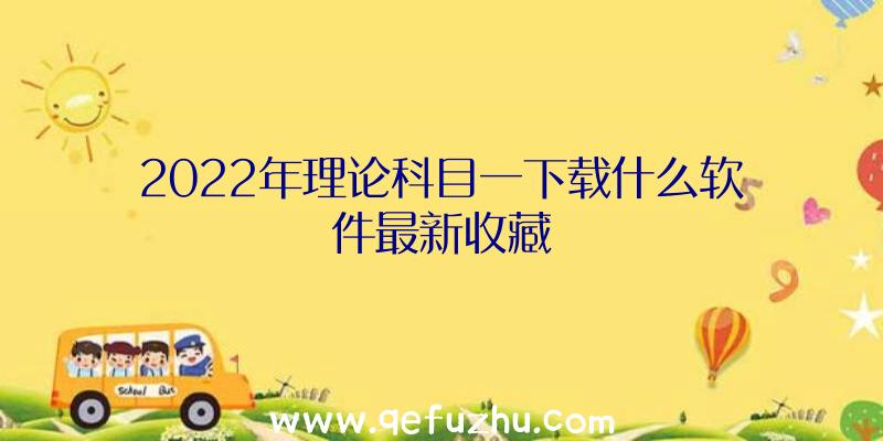 2022年理论科目一下载什么软件最新收藏