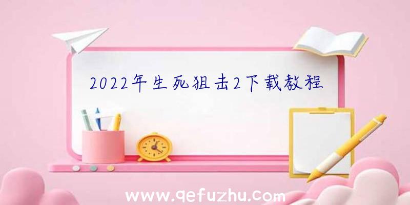 2022年生死狙击2下载教程