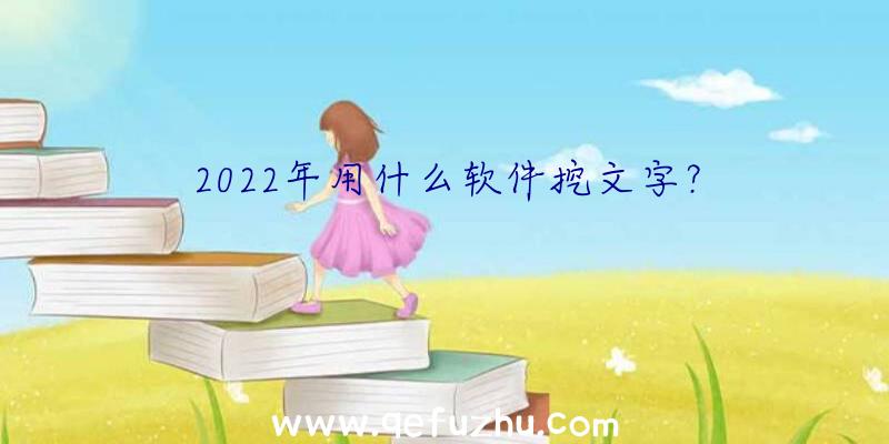 2022年用什么软件挖文字？