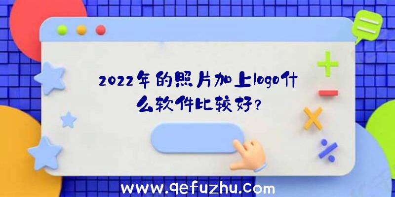 2022年的照片加上logo什么软件比较好？