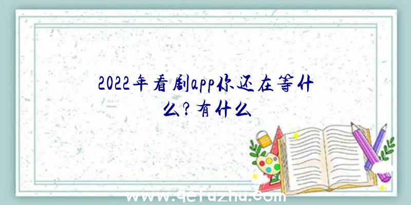 2022年看剧app你还在等什么？有什么