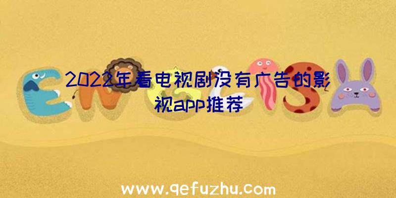 2022年看电视剧没有广告的影视app推荐