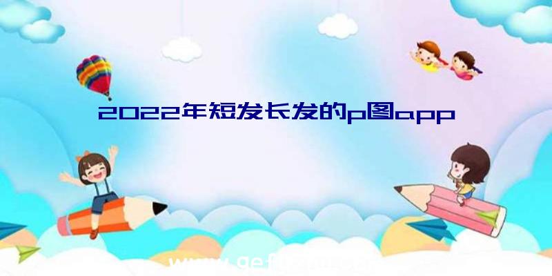 2022年短发长发的p图app