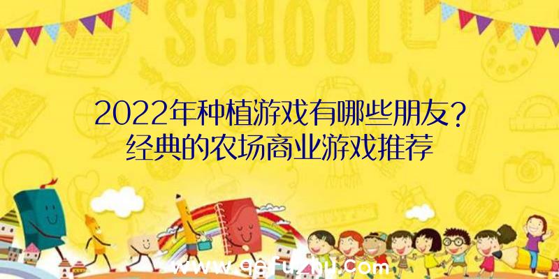 2022年种植游戏有哪些朋友？经典的农场商业游戏推荐