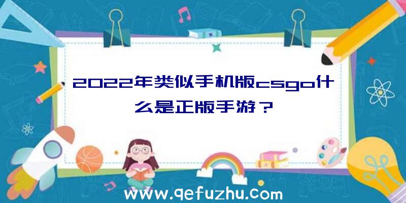 2022年类似手机版csgo什么是正版手游？