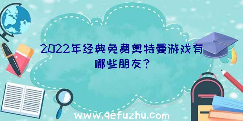 2022年经典免费奥特曼游戏有哪些朋友？