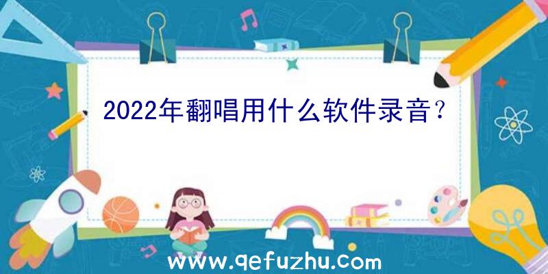 2022年翻唱用什么软件录音？