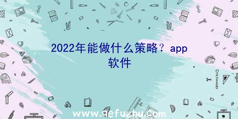 2022年能做什么策略？app软件