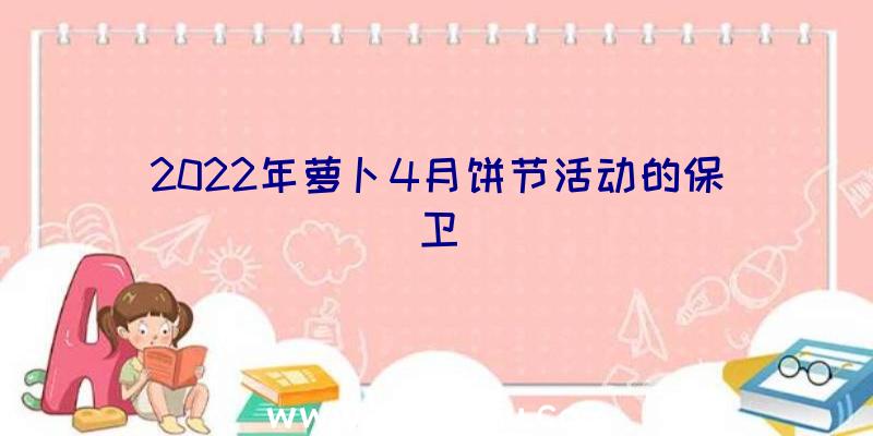 2022年萝卜4月饼节活动的保卫