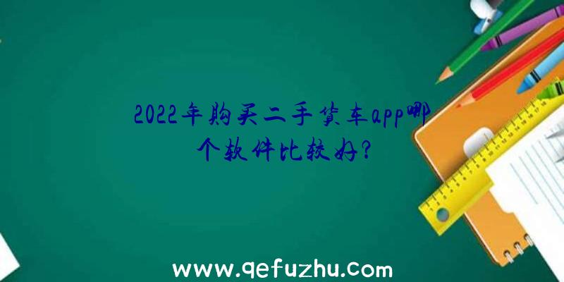 2022年购买二手货车app哪个软件比较好？