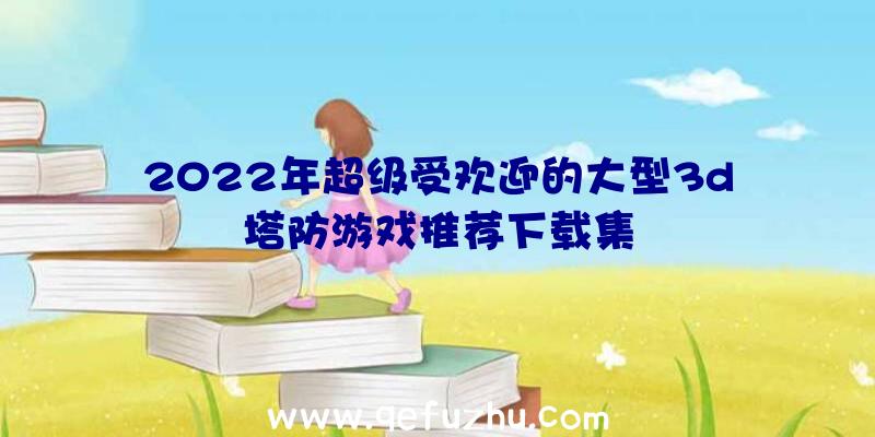 2022年超级受欢迎的大型3d塔防游戏推荐下载集