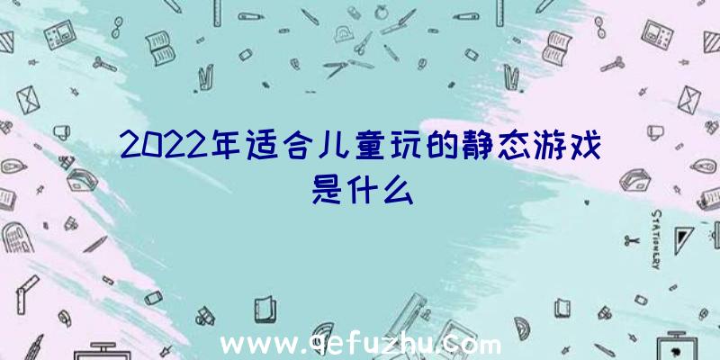 2022年适合儿童玩的静态游戏是什么