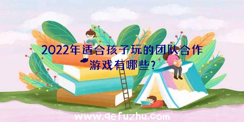 2022年适合孩子玩的团队合作游戏有哪些？