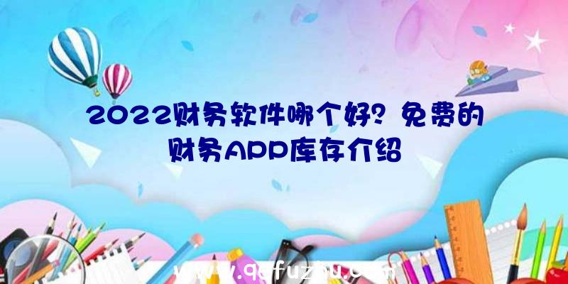 2022财务软件哪个好？免费的财务APP库存介绍