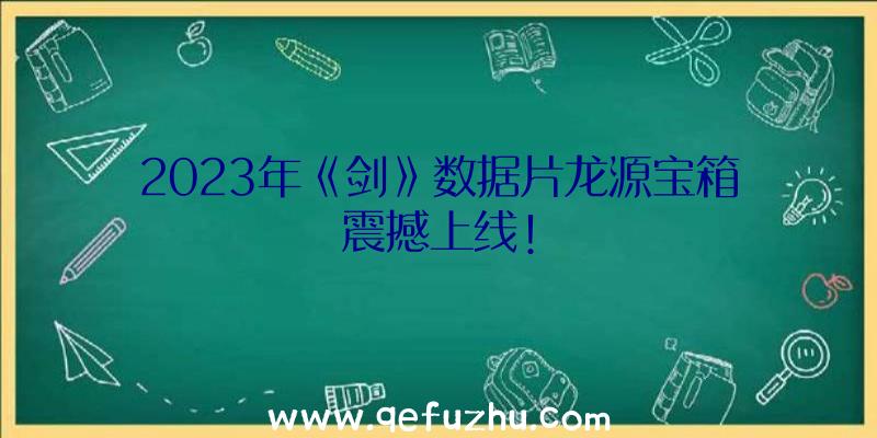 2023年《剑》数据片龙源宝箱震撼上线!