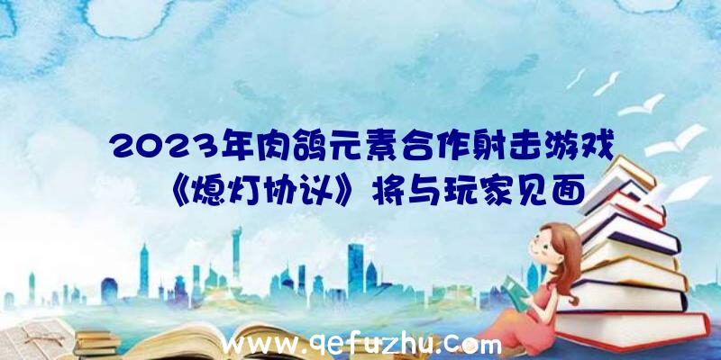 2023年肉鸽元素合作射击游戏《熄灯协议》将与玩家见面