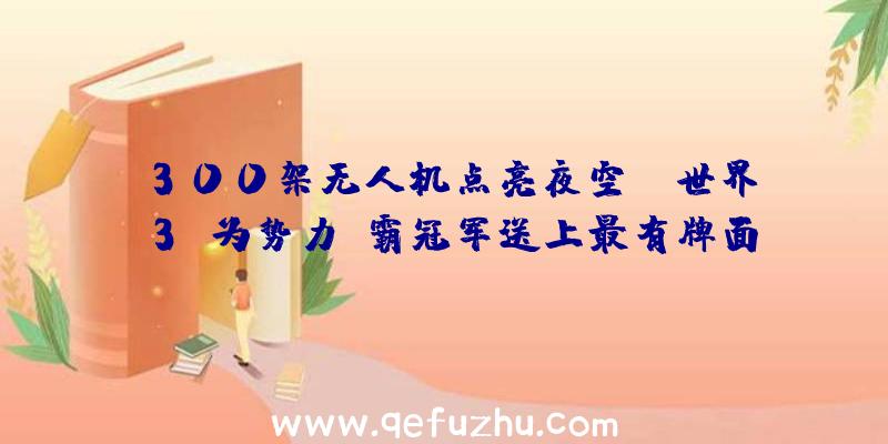 300架无人机点亮夜空,“世界3”为势力争霸冠军送上最有牌面