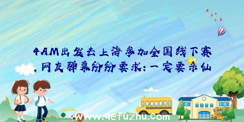 4AM出发去上海参加全国线下赛,网友弹幕纷纷要求:一定要杀仙