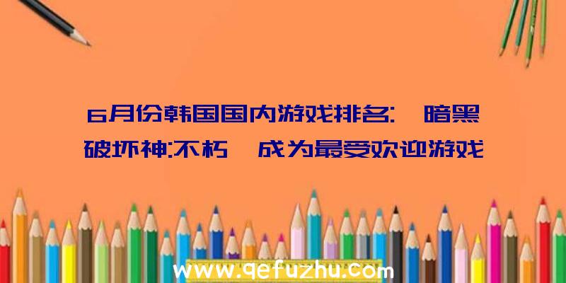 6月份韩国国内游戏排名:《暗黑破坏神:不朽》成为最受欢迎游戏