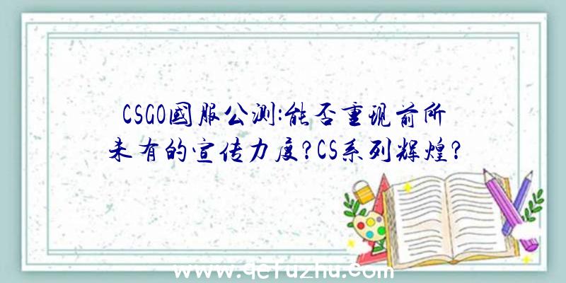 CSGO国服公测:能否重现前所未有的宣传力度？CS系列辉煌？