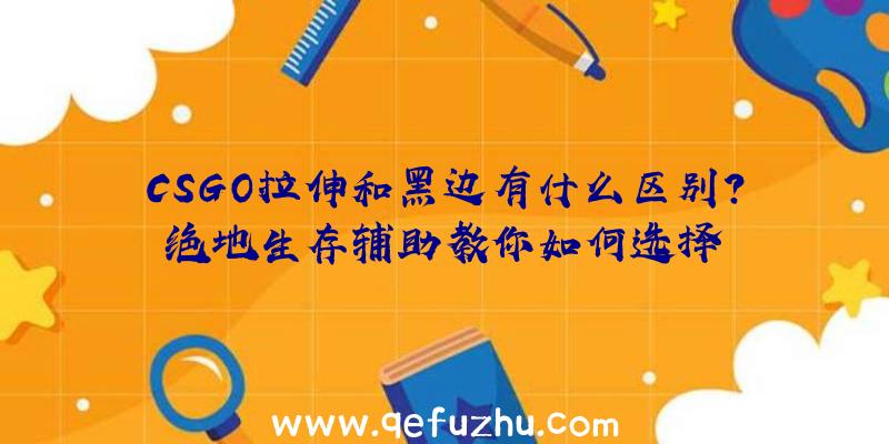 CSGO拉伸和黑边有什么区别？绝地生存辅助教你如何选择