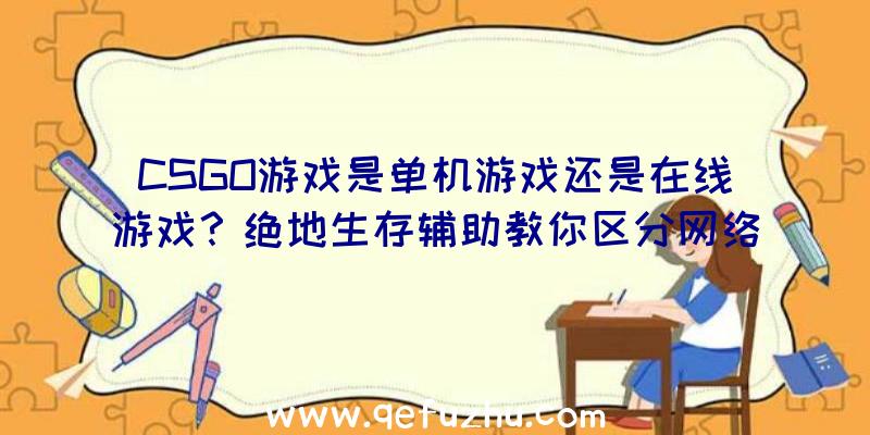 CSGO游戏是单机游戏还是在线游戏？绝地生存辅助教你区分网络