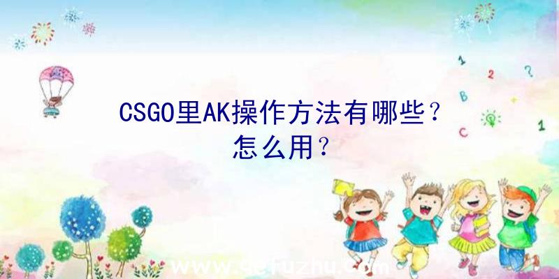 CSGO里AK操作方法有哪些？怎么用？