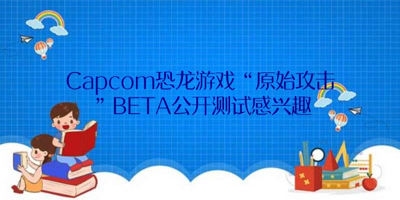 Capcom恐龙游戏“原始攻击”BETA公开测试感兴趣