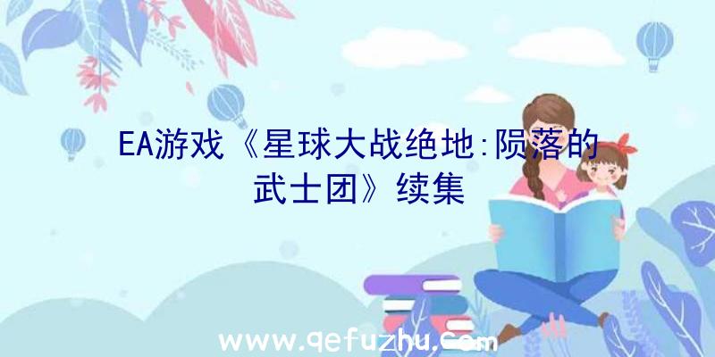 EA游戏《星球大战绝地:陨落的武士团》续集