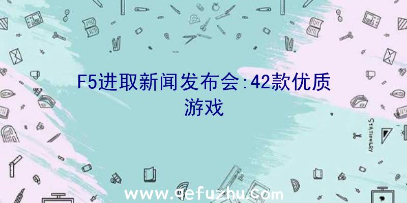 F5进取新闻发布会:42款优质游戏