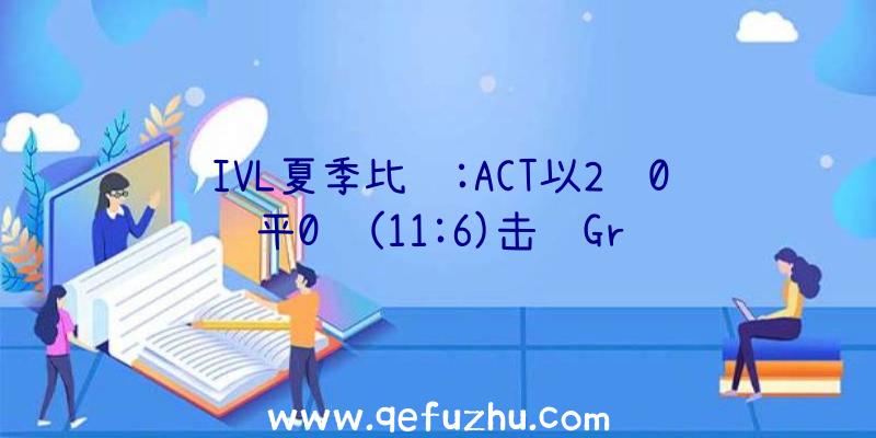 IVL夏季比赛:ACT以2胜0平0负(11:6)击败Gr