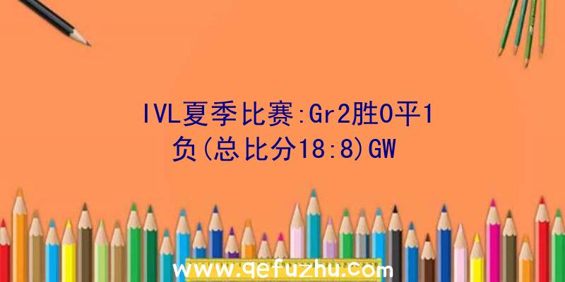 IVL夏季比赛:Gr2胜0平1负(总比分18:8)GW