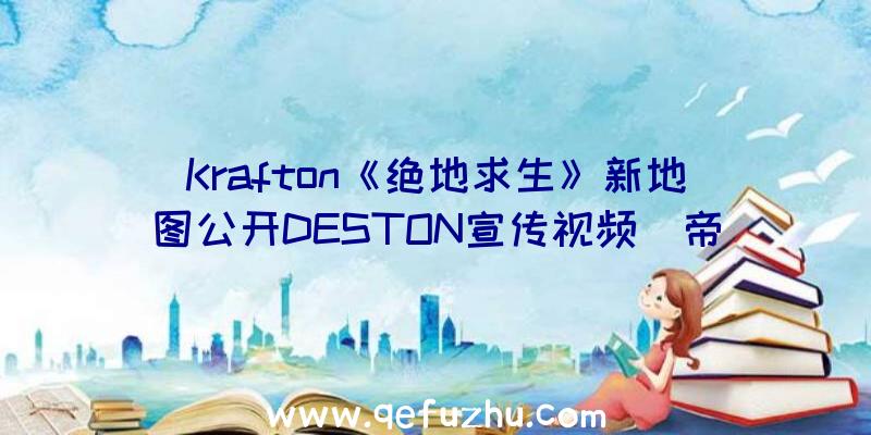 Krafton《绝地求生》新地图公开DESTON宣传视频(帝