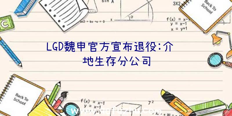 LGD魏申官方宣布退役:介绍绝地生存分公司