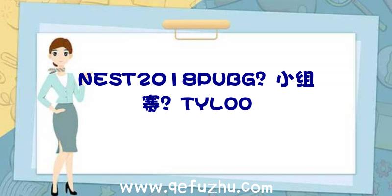 NEST2018PUBG？小组赛？TYLOO