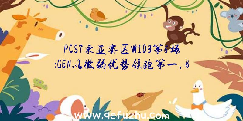 PCS7东亚赛区W1D3第5场：GEN以微弱优势领跑第一，BGP9杀吃鸡。